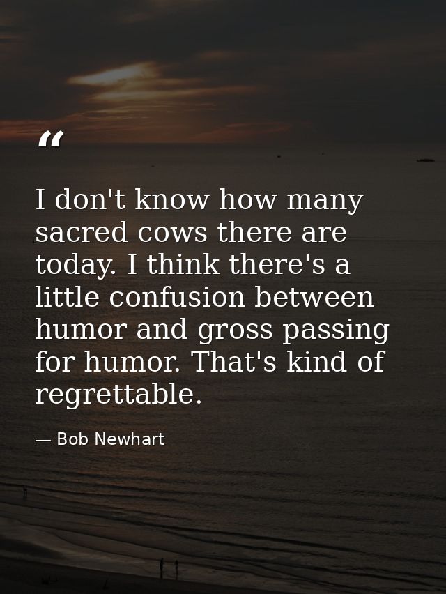 I don't know how many sacred cows there are today. I think there's a little confusion between humor and gross passing fo — Bob Newhart