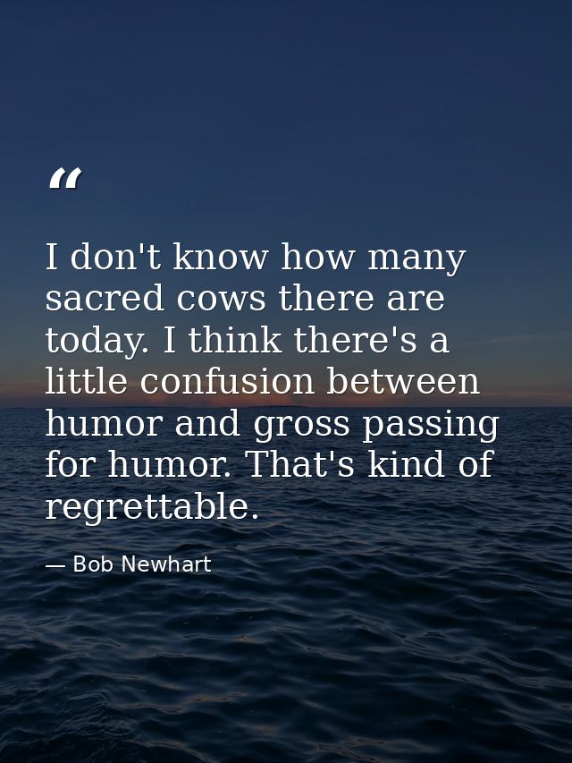 I don't know how many sacred cows there are today. I think there's a little confusion between humor and gross passing fo — Bob Newhart