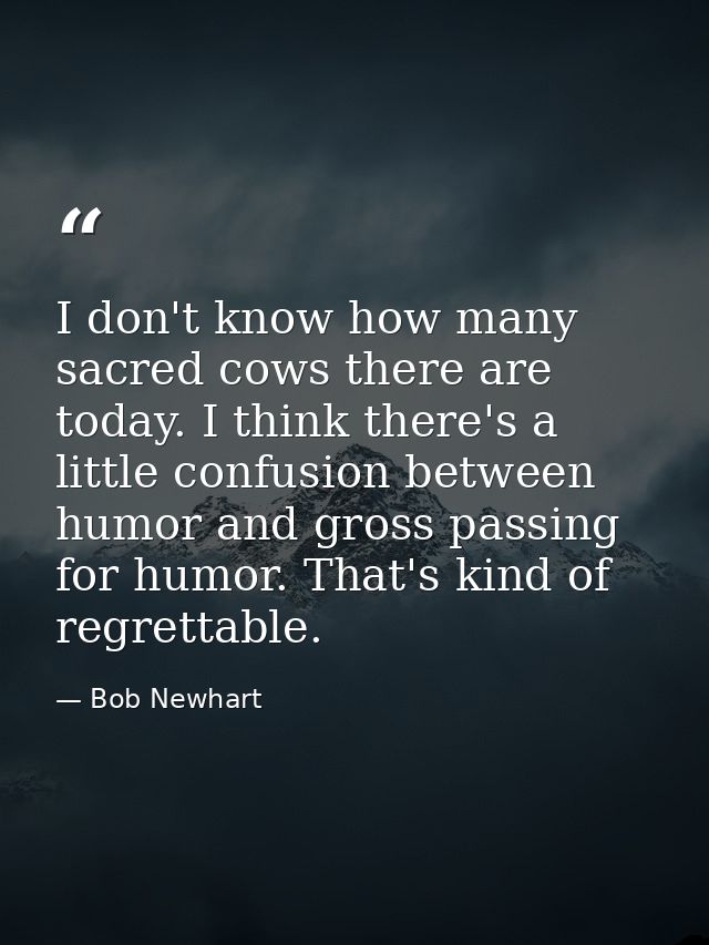 I don't know how many sacred cows there are today. I think there's a little confusion between humor and gross passing fo — Bob Newhart