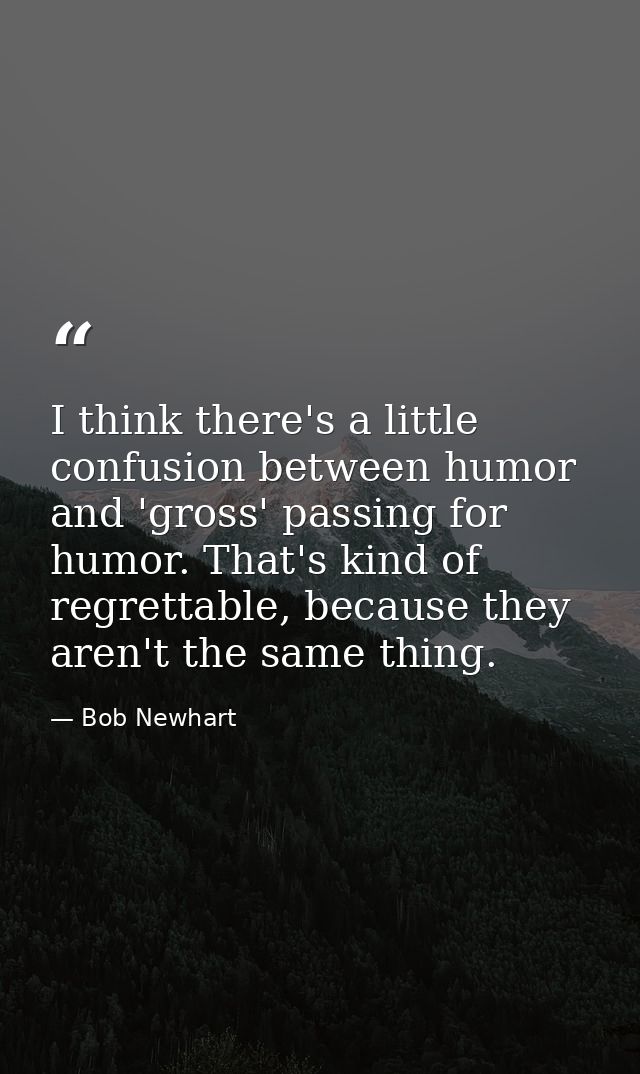 I think there's a little confusion between humor and 'gross' passing for humor. That's kind of regrettable, because they — Bob Newhart