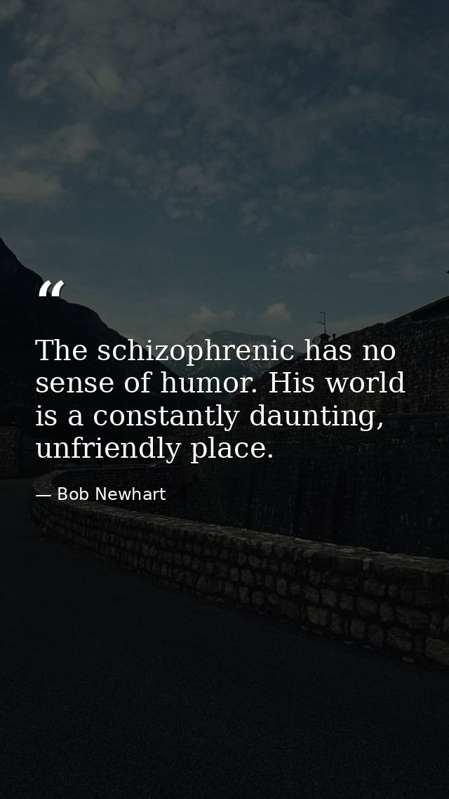 The schizophrenic has no sense of humor. His world is a constantly daunting, unfriendly place. — Bob Newhart