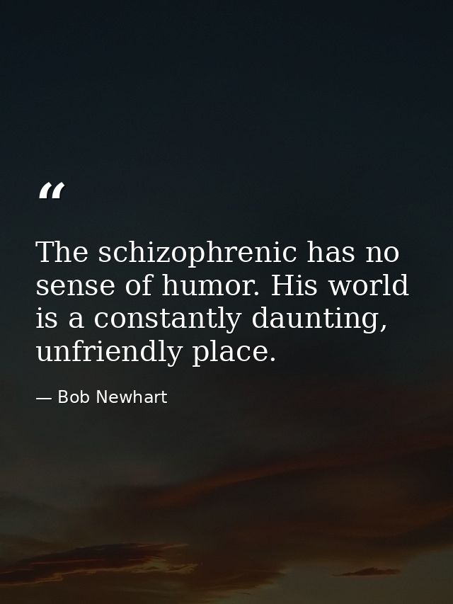 The schizophrenic has no sense of humor. His world is a constantly daunting, unfriendly place. — Bob Newhart