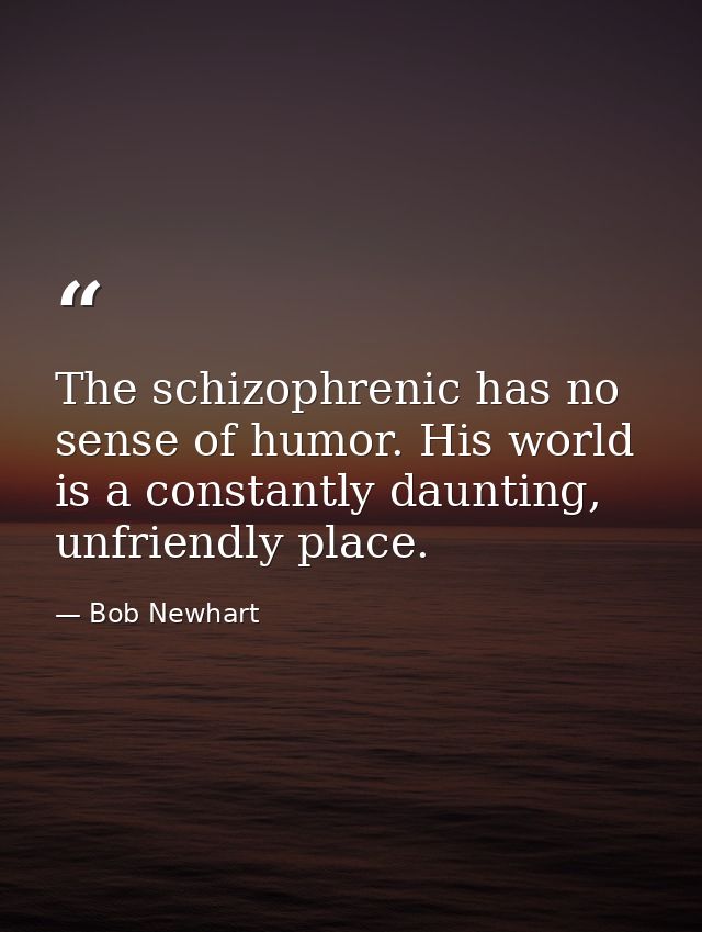 The schizophrenic has no sense of humor. His world is a constantly daunting, unfriendly place. — Bob Newhart