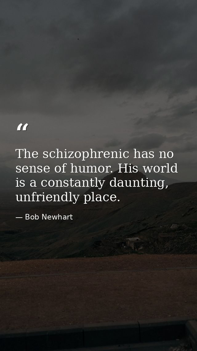 The schizophrenic has no sense of humor. His world is a constantly daunting, unfriendly place. — Bob Newhart