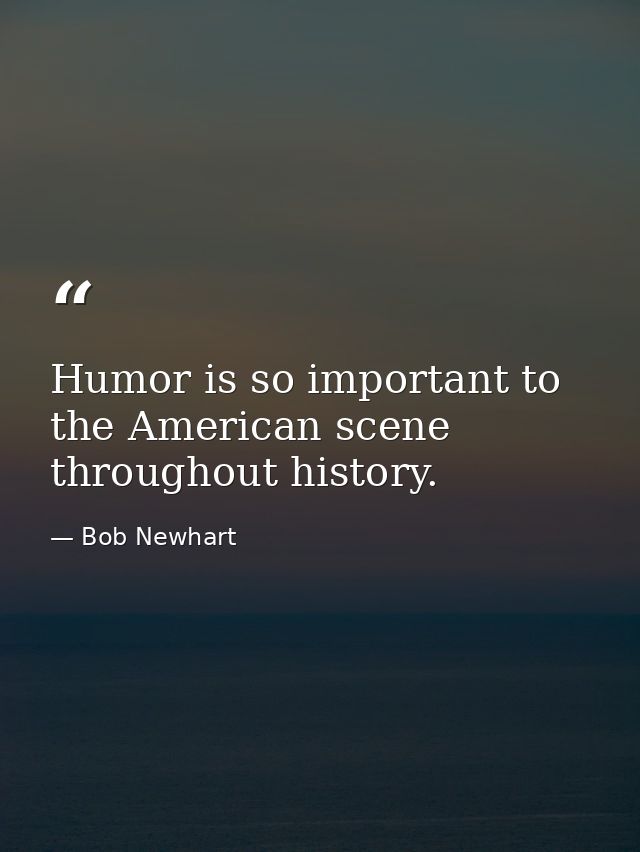 Humor is so important to the American scene throughout history. — Bob Newhart