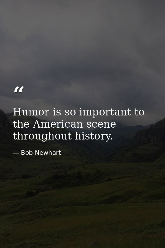 Humor is so important to the American scene throughout history. — Bob Newhart