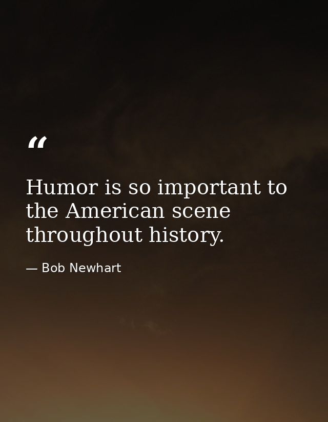 Humor is so important to the American scene throughout history. — Bob Newhart
