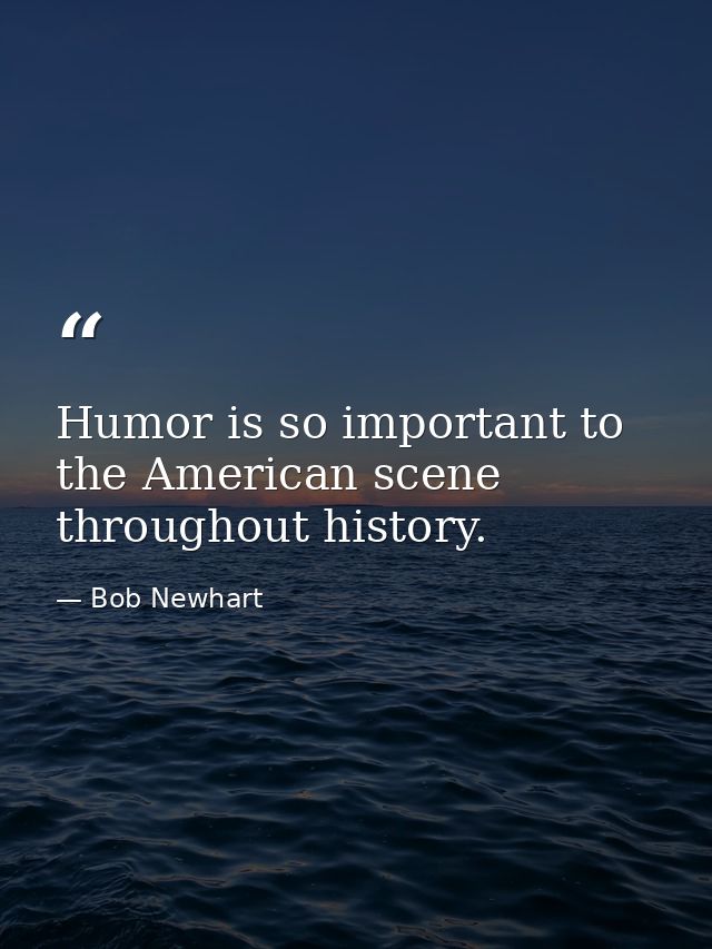 Humor is so important to the American scene throughout history. — Bob Newhart