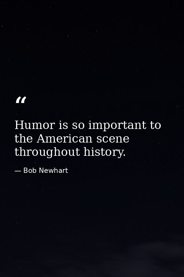 Humor is so important to the American scene throughout history. — Bob Newhart