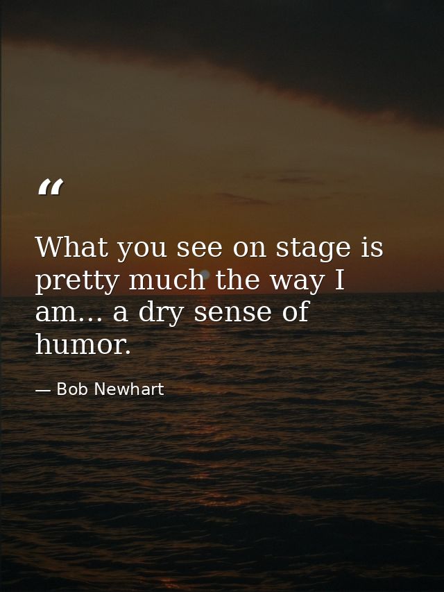 What you see on stage is pretty much the way I am... a dry sense of humor. — Bob Newhart