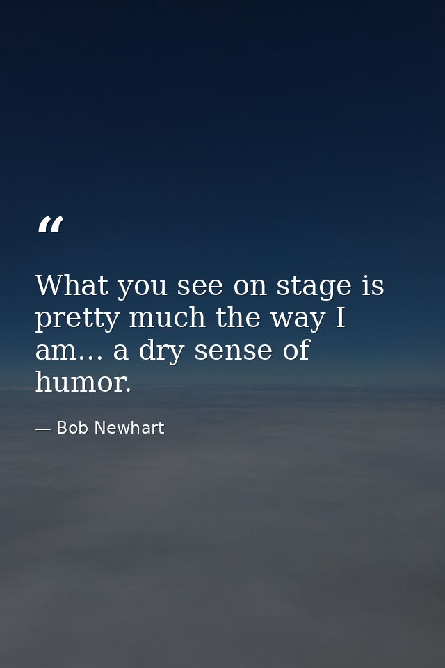 What you see on stage is pretty much the way I am... a dry sense of humor. — Bob Newhart