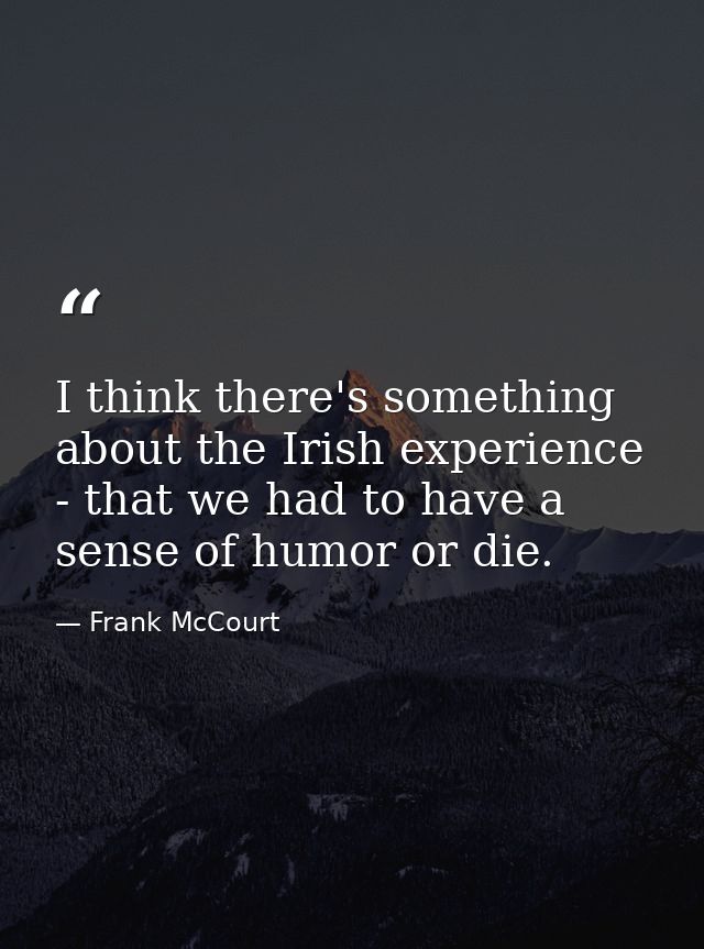 I think there's something about the Irish experience - that we had to have a sense of humor or die. — Frank McCourt