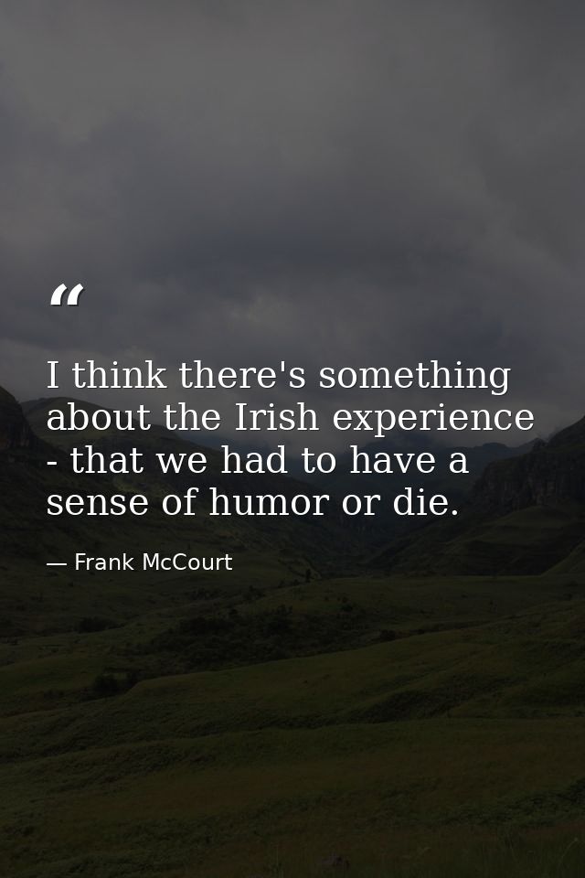 I think there's something about the Irish experience - that we had to have a sense of humor or die. — Frank McCourt