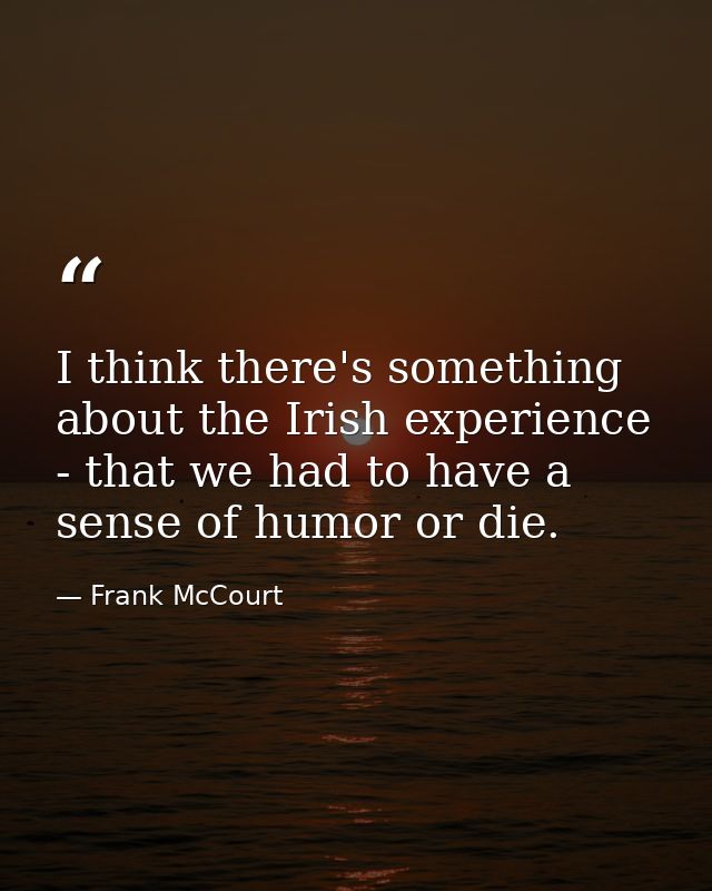 I think there's something about the Irish experience - that we had to have a sense of humor or die. — Frank McCourt