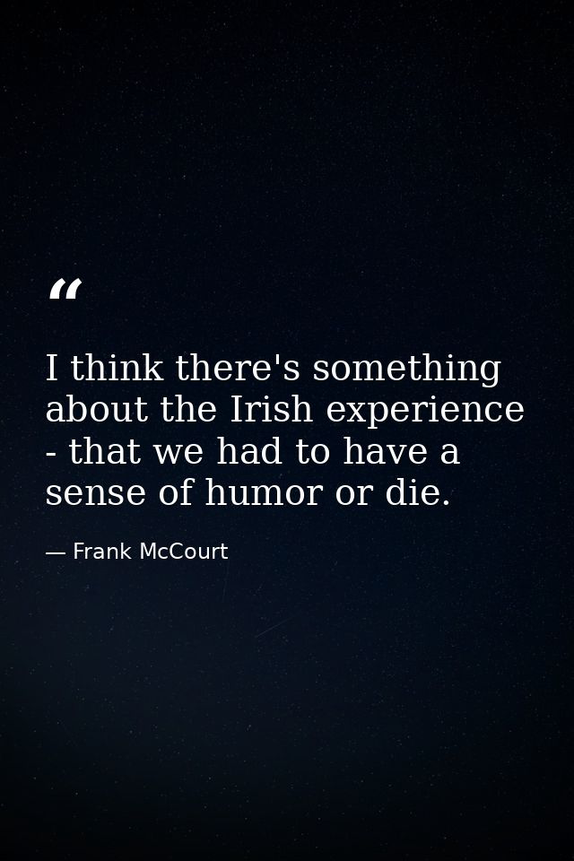 I think there's something about the Irish experience - that we had to have a sense of humor or die. — Frank McCourt