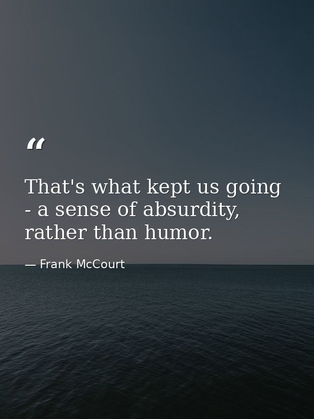That's what kept us going - a sense of absurdity, rather than humor. — Frank McCourt