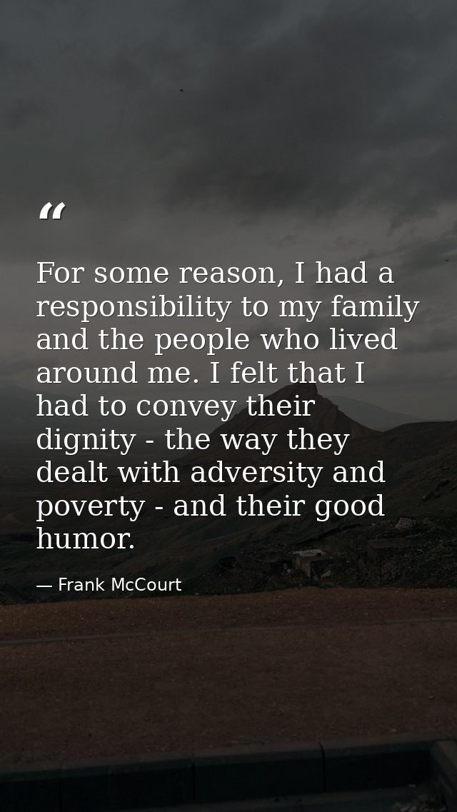 For some reason, I had a responsibility to my family and the people who lived around me. I felt that I had to convey the — Frank McCourt