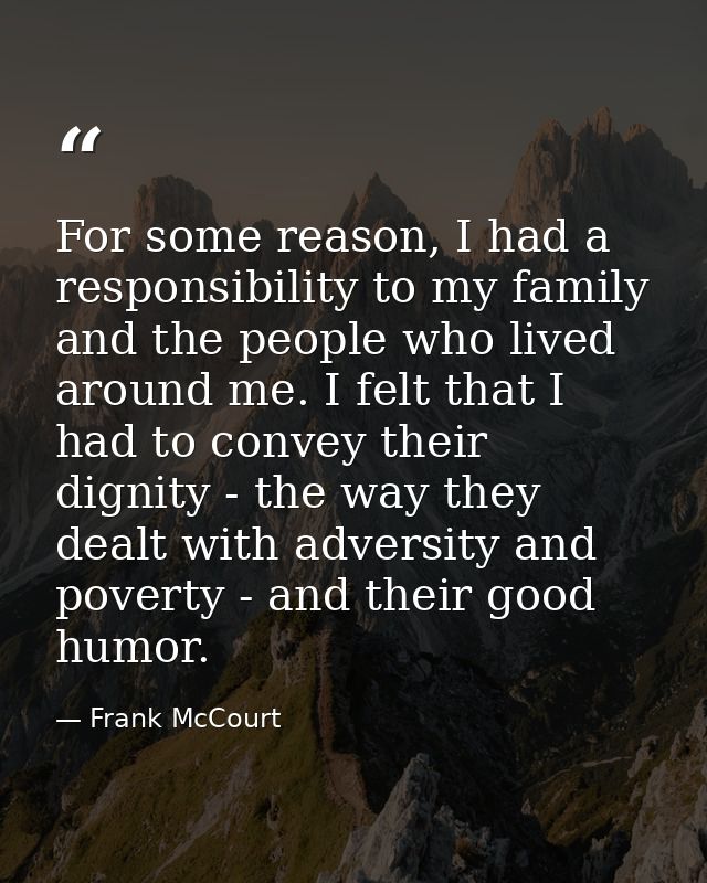 For some reason, I had a responsibility to my family and the people who lived around me. I felt that I had to convey the — Frank McCourt