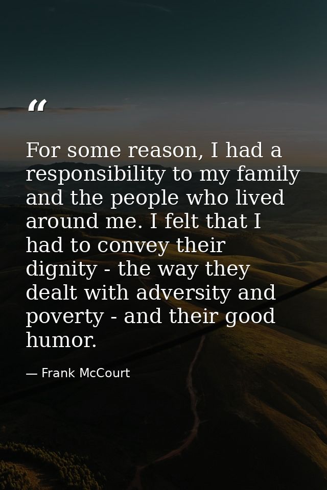 For some reason, I had a responsibility to my family and the people who lived around me. I felt that I had to convey the — Frank McCourt
