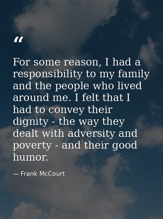 For some reason, I had a responsibility to my family and the people who lived around me. I felt that I had to convey the — Frank McCourt