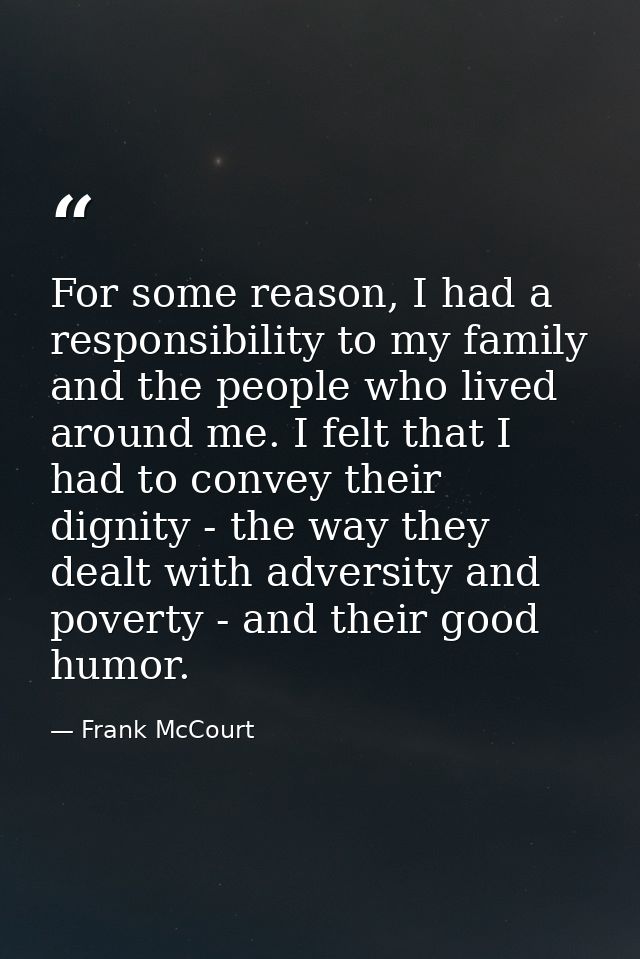 For some reason, I had a responsibility to my family and the people who lived around me. I felt that I had to convey the — Frank McCourt