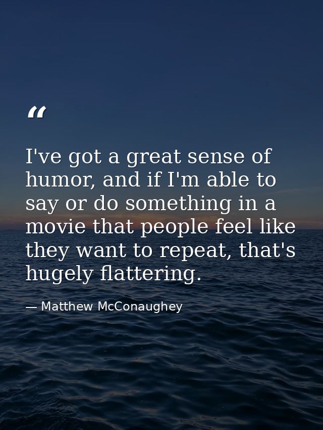 I've got a great sense of humor, and if I'm able to say or do something in a movie that people feel like they want to re — Matthew McConaughey