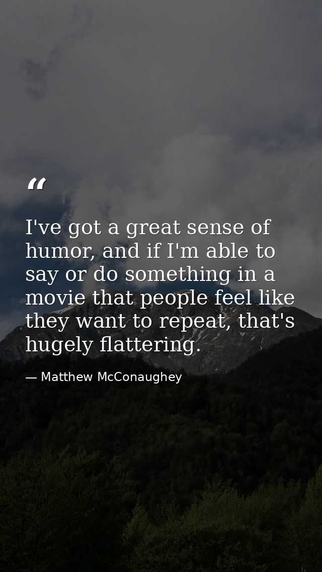 I've got a great sense of humor, and if I'm able to say or do something in a movie that people feel like they want to re — Matthew McConaughey
