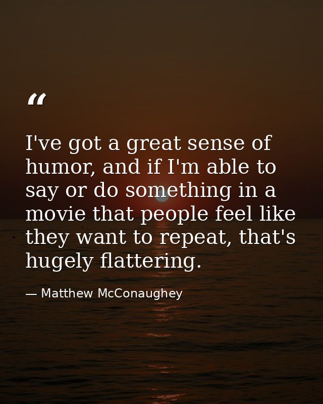 I've got a great sense of humor, and if I'm able to say or do something in a movie that people feel like they want to re — Matthew McConaughey