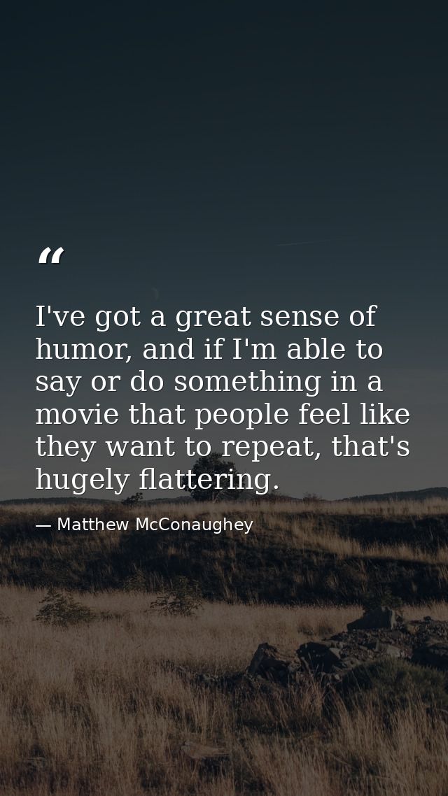 I've got a great sense of humor, and if I'm able to say or do something in a movie that people feel like they want to re — Matthew McConaughey