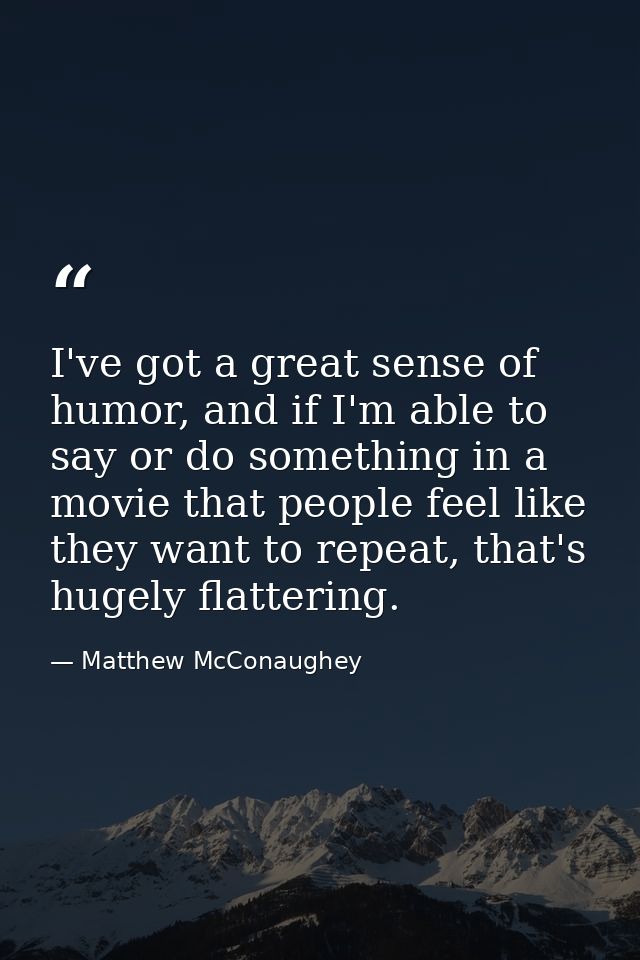 I've got a great sense of humor, and if I'm able to say or do something in a movie that people feel like they want to re — Matthew McConaughey
