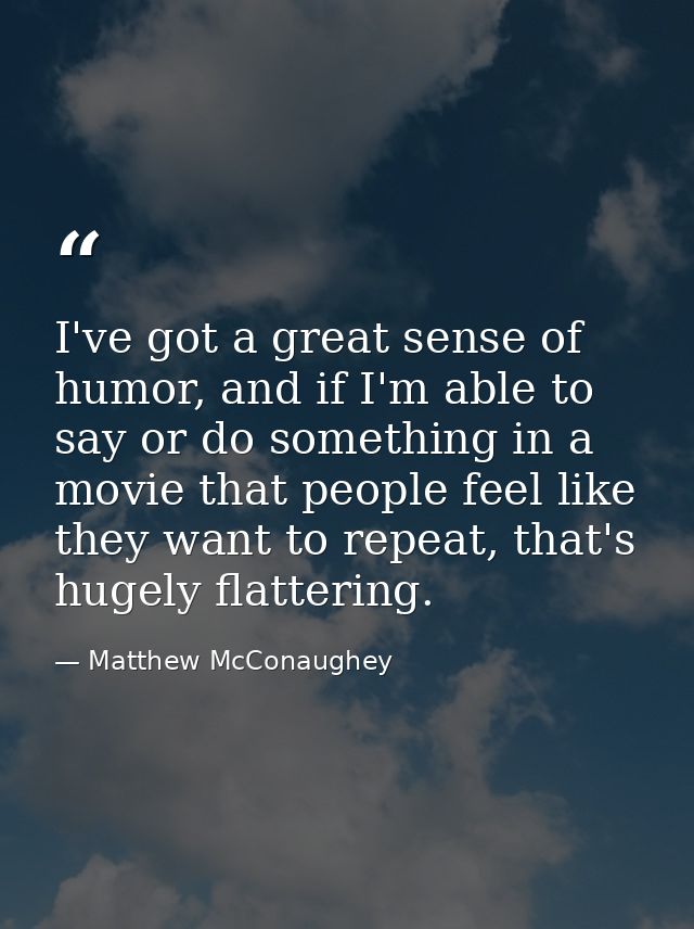 I've got a great sense of humor, and if I'm able to say or do something in a movie that people feel like they want to re — Matthew McConaughey