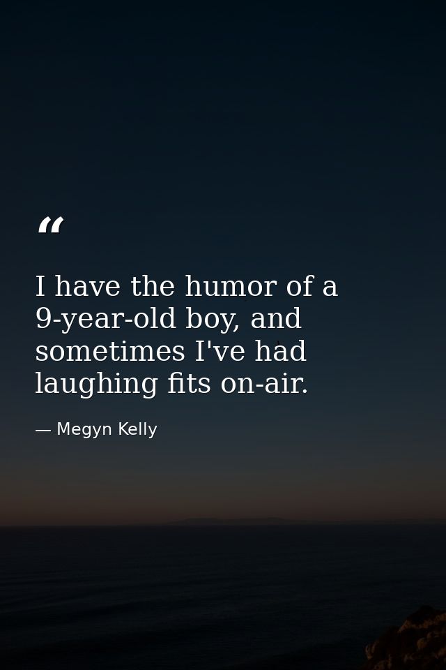 I have the humor of a 9-year-old boy, and sometimes I've had laughing fits on-air. — Megyn Kelly