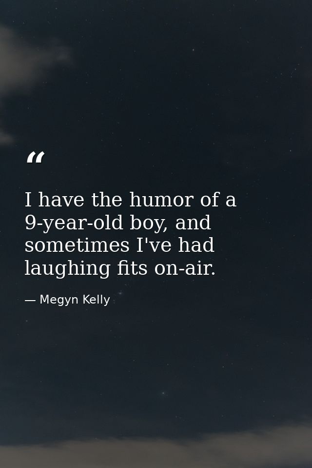 I have the humor of a 9-year-old boy, and sometimes I've had laughing fits on-air. — Megyn Kelly