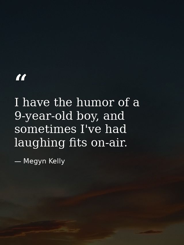 I have the humor of a 9-year-old boy, and sometimes I've had laughing fits on-air. — Megyn Kelly