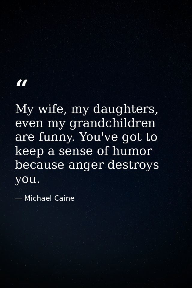 My wife, my daughters, even my grandchildren are funny. You've got to keep a sense of humor because anger destroys you. — Michael Caine