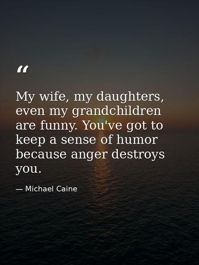 My wife, my daughters, even my grandchildren are funny. You've got to keep a sense of humor because anger destroys you. — Michael Caine