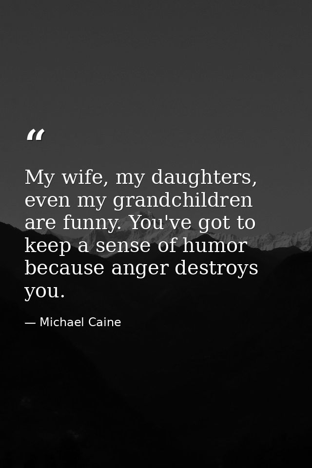 My wife, my daughters, even my grandchildren are funny. You've got to keep a sense of humor because anger destroys you. — Michael Caine