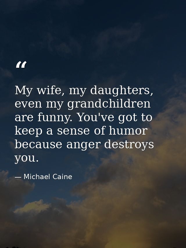 My wife, my daughters, even my grandchildren are funny. You've got to keep a sense of humor because anger destroys you. — Michael Caine