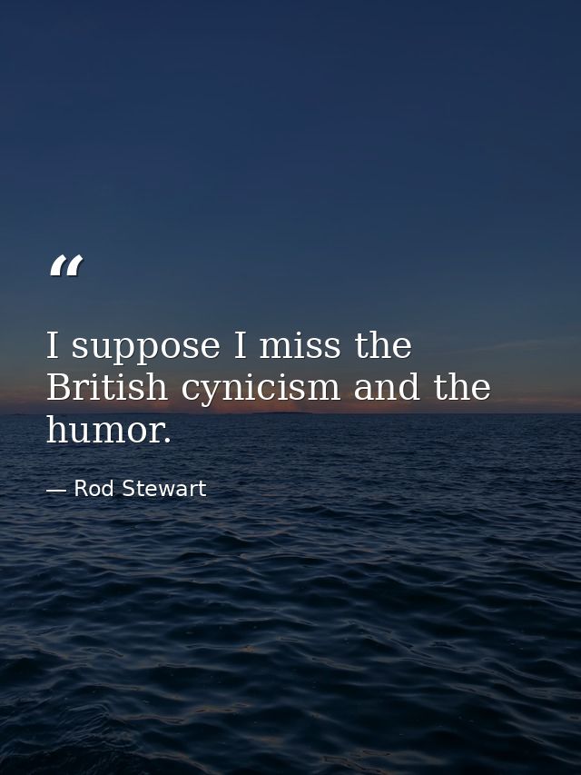 I suppose I miss the British cynicism and the humor. — Rod Stewart