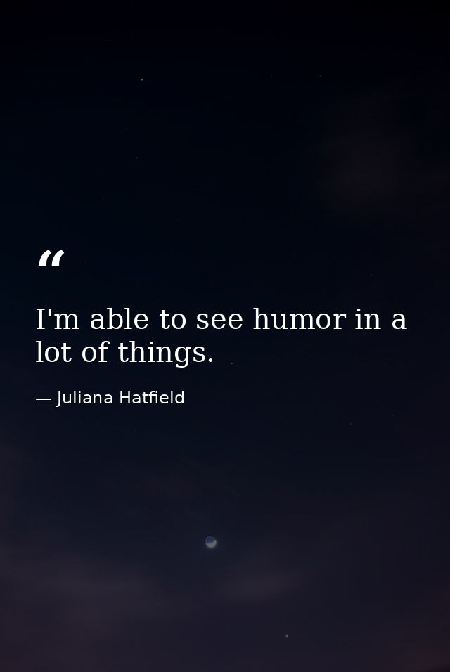 I'm able to see humor in a lot of things. — Juliana Hatfield