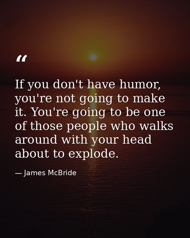 If you don't have humor, you're not going to make it. You're going to be one of those people who walks around with your  — James McBride