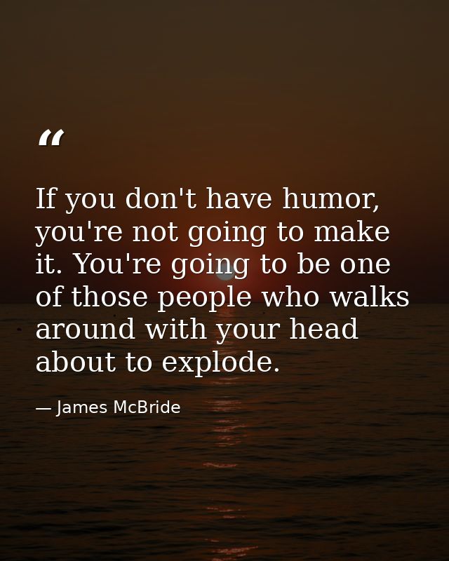 If you don't have humor, you're not going to make it. You're going to be one of those people who walks around with your  — James McBride