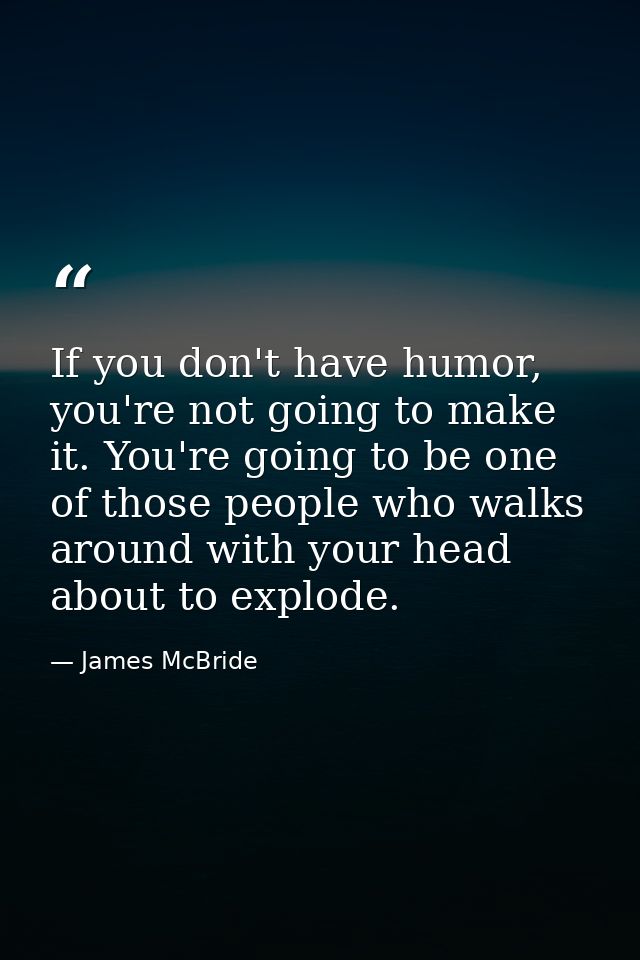 If you don't have humor, you're not going to make it. You're going to be one of those people who walks around with your  — James McBride