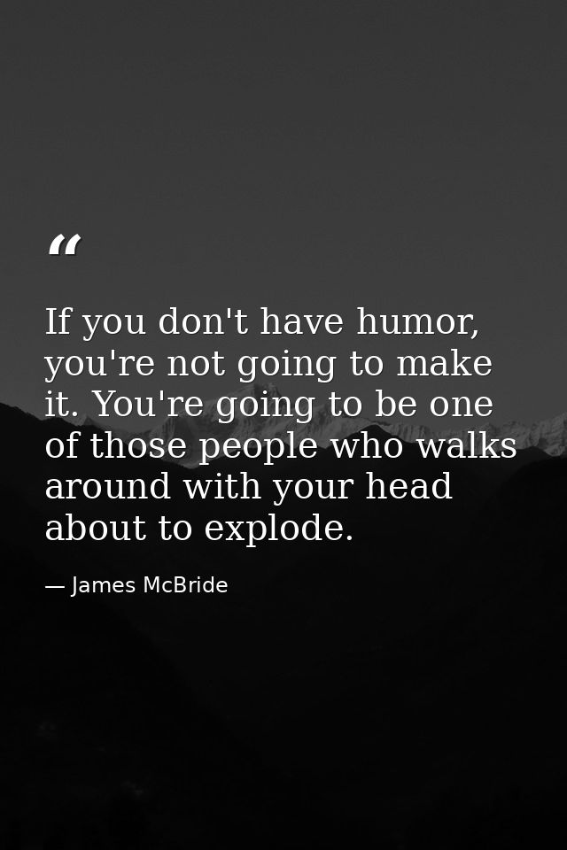 If you don't have humor, you're not going to make it. You're going to be one of those people who walks around with your  — James McBride