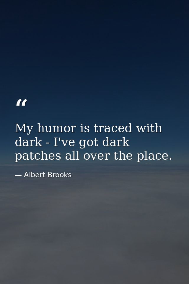 My humor is traced with dark - I've got dark patches all over the place. — Albert Brooks