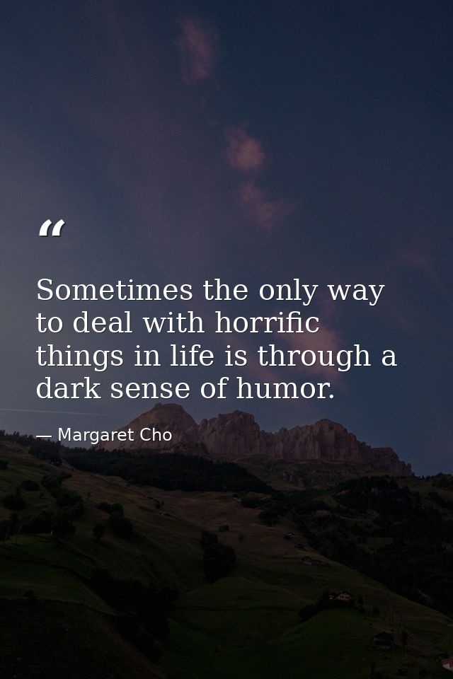 Sometimes the only way to deal with horrific things in life is through a dark sense of humor. — Margaret Cho
