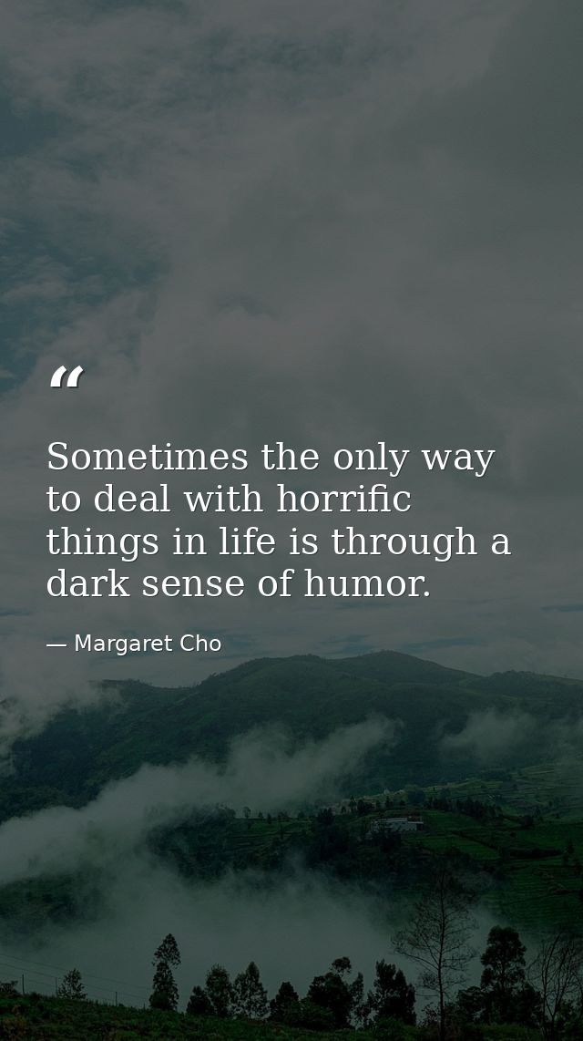 Sometimes the only way to deal with horrific things in life is through a dark sense of humor. — Margaret Cho