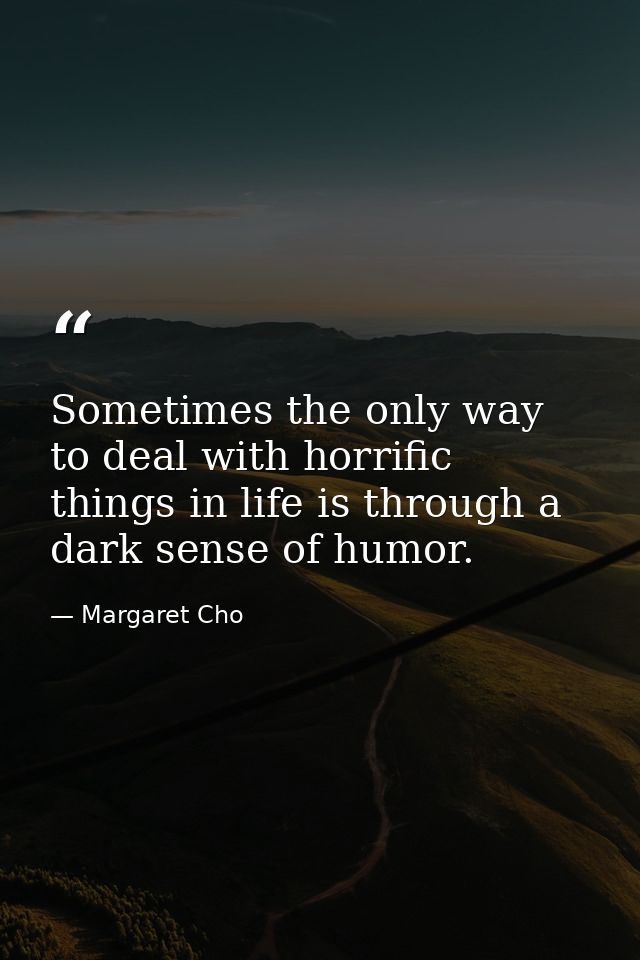 Sometimes the only way to deal with horrific things in life is through a dark sense of humor. — Margaret Cho