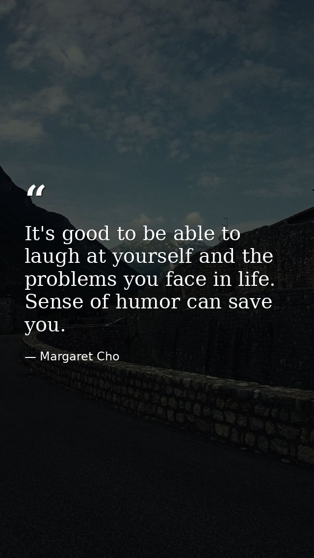 It's good to be able to laugh at yourself and the problems you face in life. Sense of humor can save you. — Margaret Cho