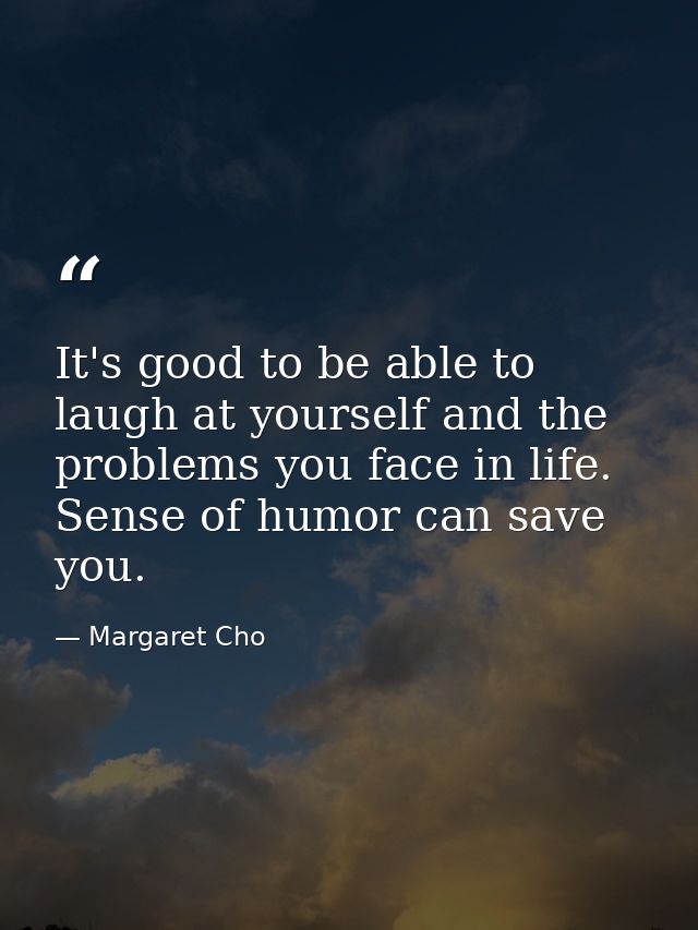 It's good to be able to laugh at yourself and the problems you face in life. Sense of humor can save you. — Margaret Cho